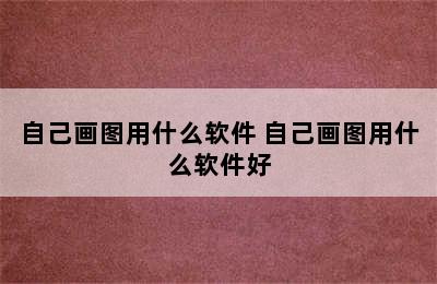 自己画图用什么软件 自己画图用什么软件好